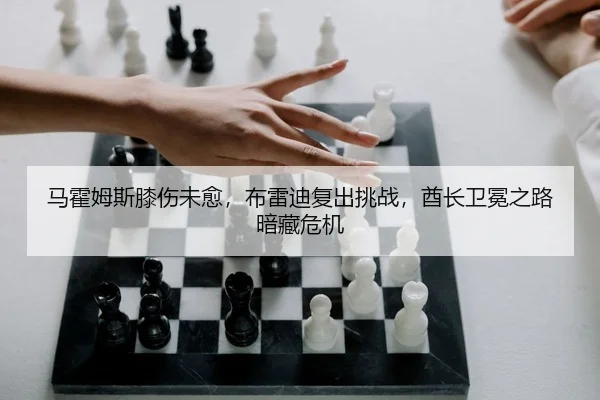 马霍姆斯膝伤未愈，布雷迪复出挑战，酋长卫冕之路暗藏危机