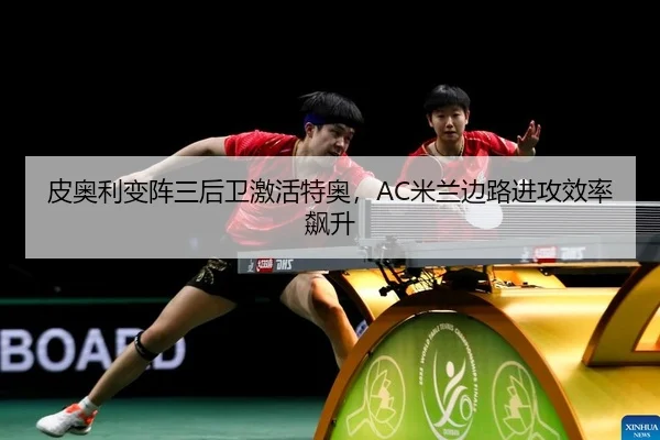 皮奥利变阵三后卫激活特奥，AC米兰边路进攻效率飙升 | yaxin